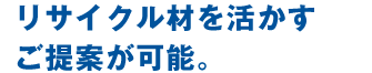 リサイクル材を活かすご提案が可能。
